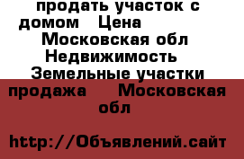 продать участок с домом › Цена ­ 400 000 - Московская обл. Недвижимость » Земельные участки продажа   . Московская обл.